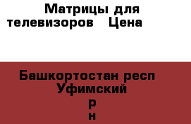 Матрицы для телевизоров › Цена ­ 3 500 - Башкортостан респ., Уфимский р-н, Уфа г. Электро-Техника » Аудио-видео   